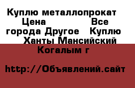 Куплю металлопрокат › Цена ­ 800 000 - Все города Другое » Куплю   . Ханты-Мансийский,Когалым г.